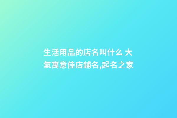生活用品的店名叫什么 大氣寓意佳店鋪名,起名之家-第1張-店鋪起名-玄機派
